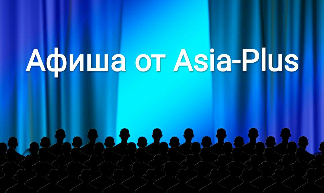 Афиша от Asia-Plus. Как интересно провести время в ближайшие дни в Душанбе  и Худжанде | Новости Таджикистана ASIA-Plus